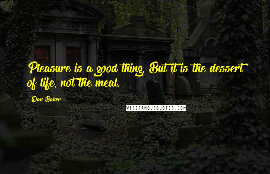 Dan Baker Quotes: Pleasure is a good thing. But it is the dessert of life, not the meal.