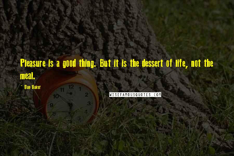 Dan Baker Quotes: Pleasure is a good thing. But it is the dessert of life, not the meal.