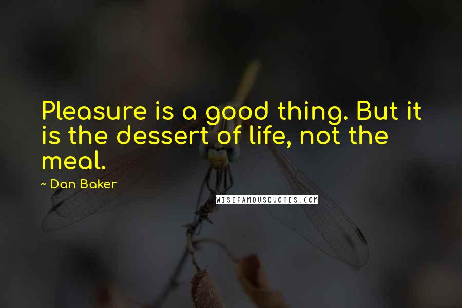 Dan Baker Quotes: Pleasure is a good thing. But it is the dessert of life, not the meal.