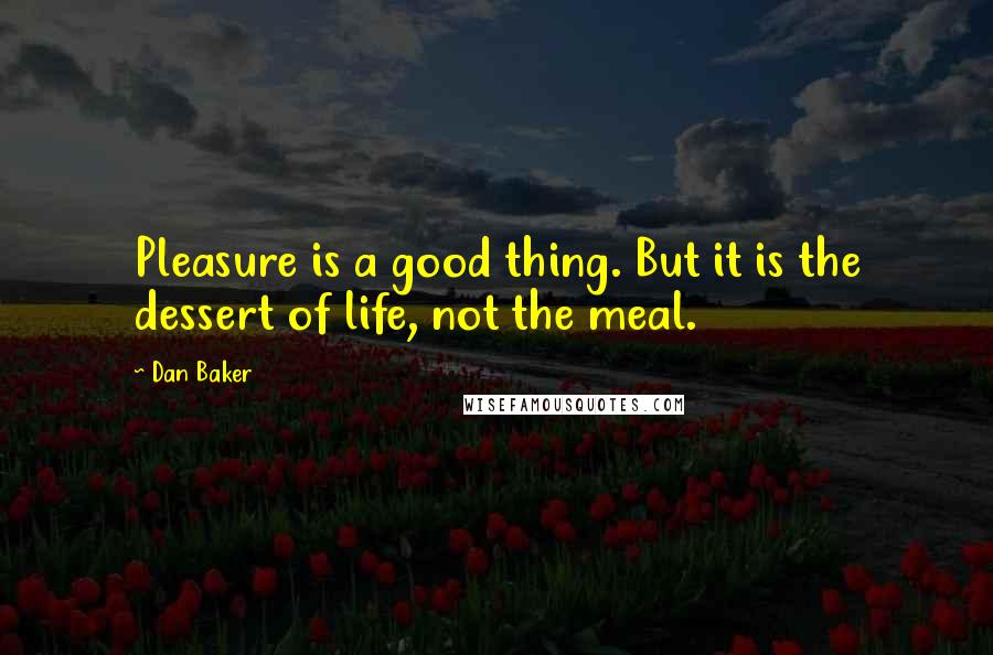 Dan Baker Quotes: Pleasure is a good thing. But it is the dessert of life, not the meal.