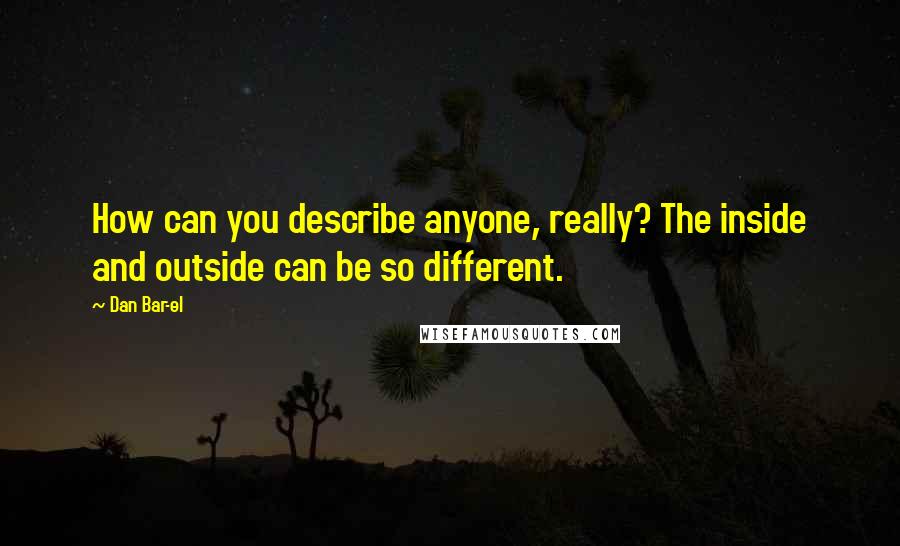 Dan Bar-el Quotes: How can you describe anyone, really? The inside and outside can be so different.