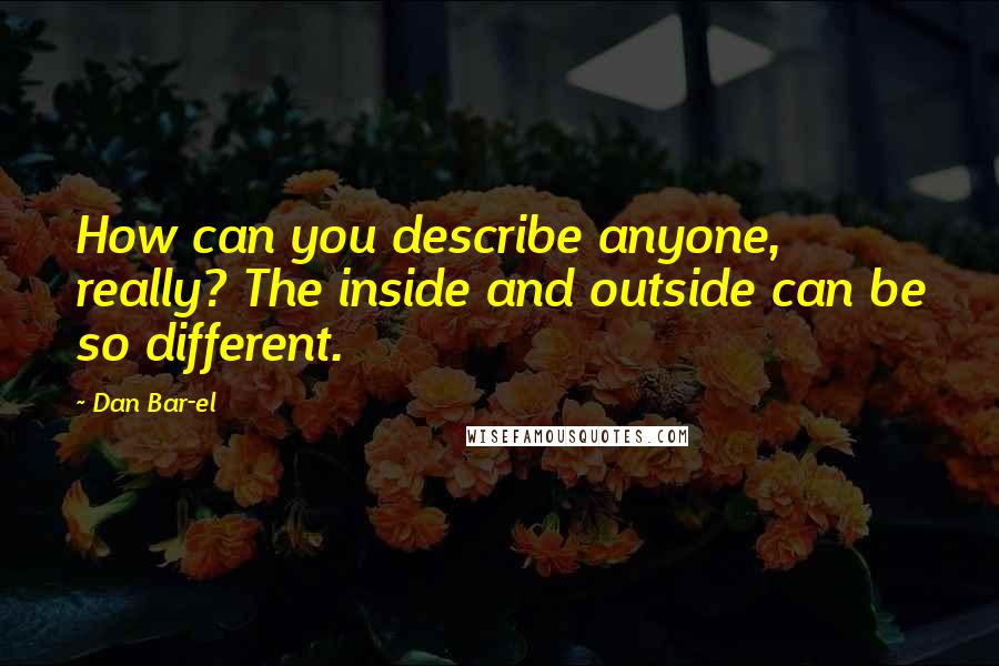 Dan Bar-el Quotes: How can you describe anyone, really? The inside and outside can be so different.