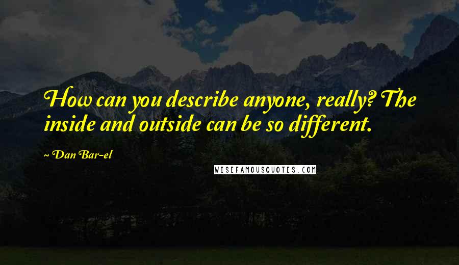 Dan Bar-el Quotes: How can you describe anyone, really? The inside and outside can be so different.