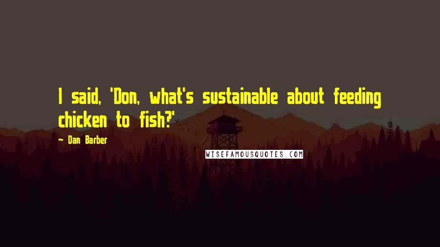 Dan Barber Quotes: I said, 'Don, what's sustainable about feeding chicken to fish?'