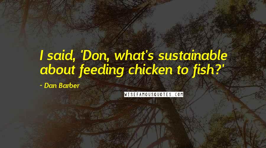 Dan Barber Quotes: I said, 'Don, what's sustainable about feeding chicken to fish?'