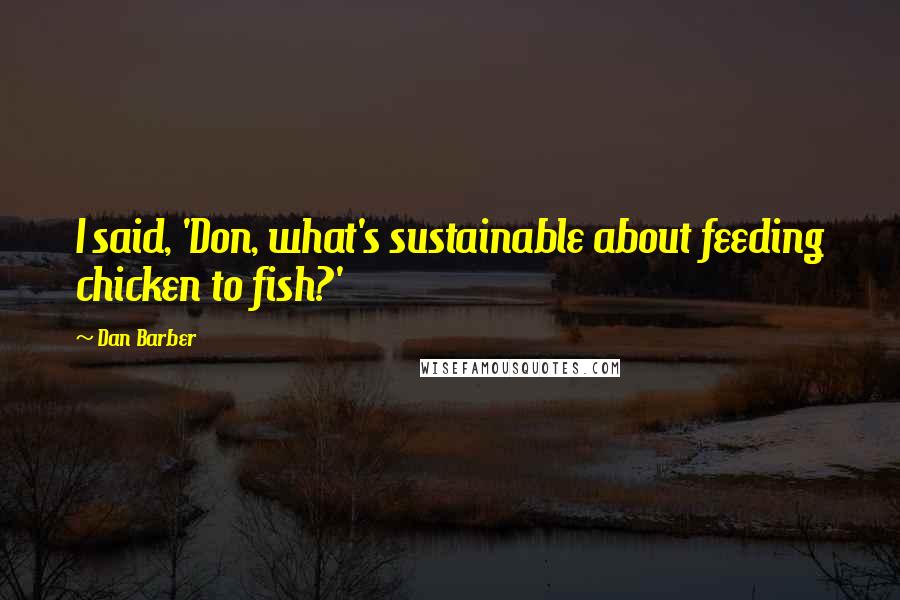 Dan Barber Quotes: I said, 'Don, what's sustainable about feeding chicken to fish?'