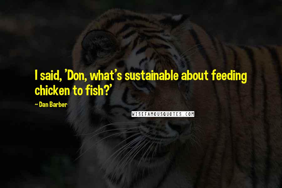 Dan Barber Quotes: I said, 'Don, what's sustainable about feeding chicken to fish?'