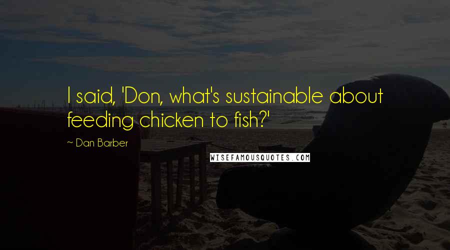 Dan Barber Quotes: I said, 'Don, what's sustainable about feeding chicken to fish?'