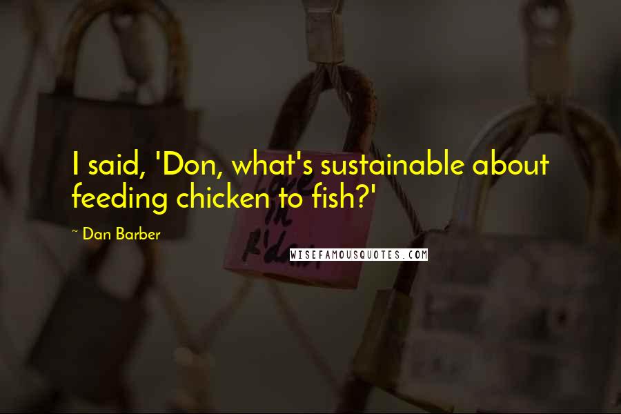 Dan Barber Quotes: I said, 'Don, what's sustainable about feeding chicken to fish?'