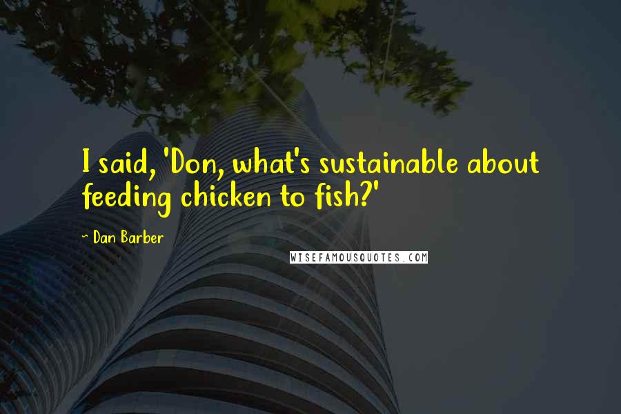 Dan Barber Quotes: I said, 'Don, what's sustainable about feeding chicken to fish?'