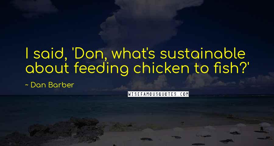 Dan Barber Quotes: I said, 'Don, what's sustainable about feeding chicken to fish?'