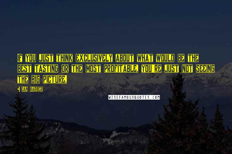 Dan Barber Quotes: If you just think exclusively about what would be the best tasting or the most profitable, you're just not seeing the big picture.