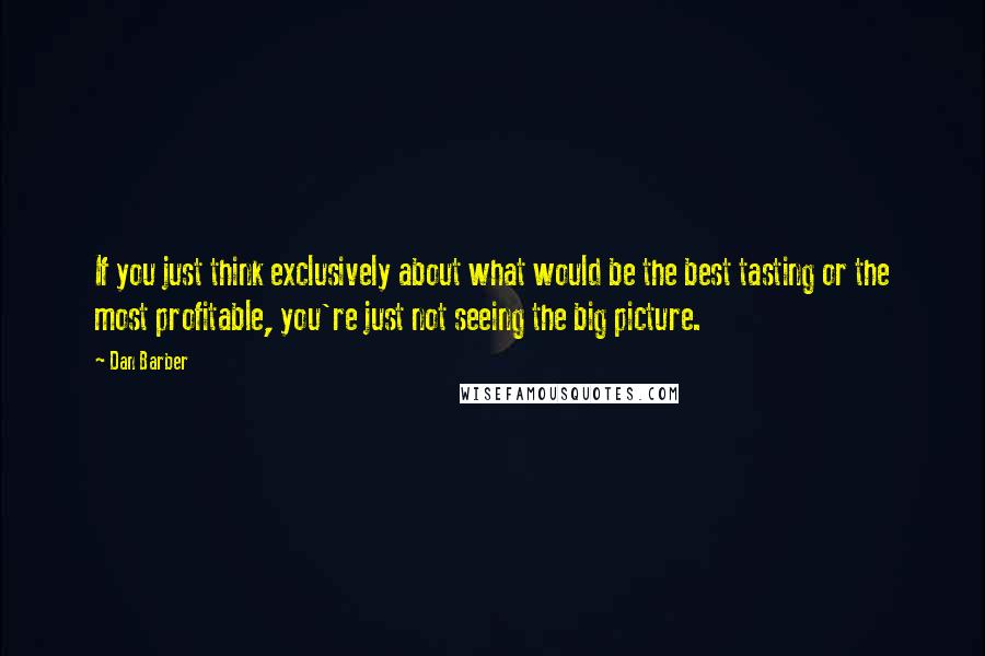 Dan Barber Quotes: If you just think exclusively about what would be the best tasting or the most profitable, you're just not seeing the big picture.