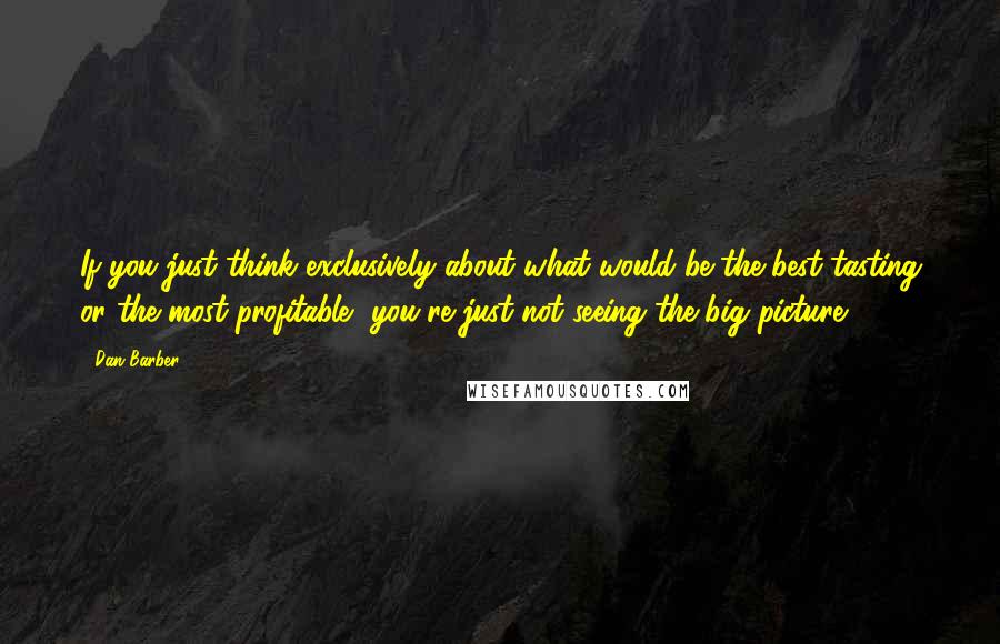 Dan Barber Quotes: If you just think exclusively about what would be the best tasting or the most profitable, you're just not seeing the big picture.