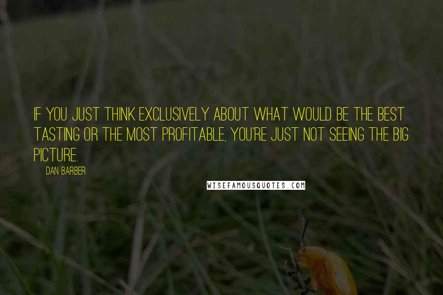 Dan Barber Quotes: If you just think exclusively about what would be the best tasting or the most profitable, you're just not seeing the big picture.