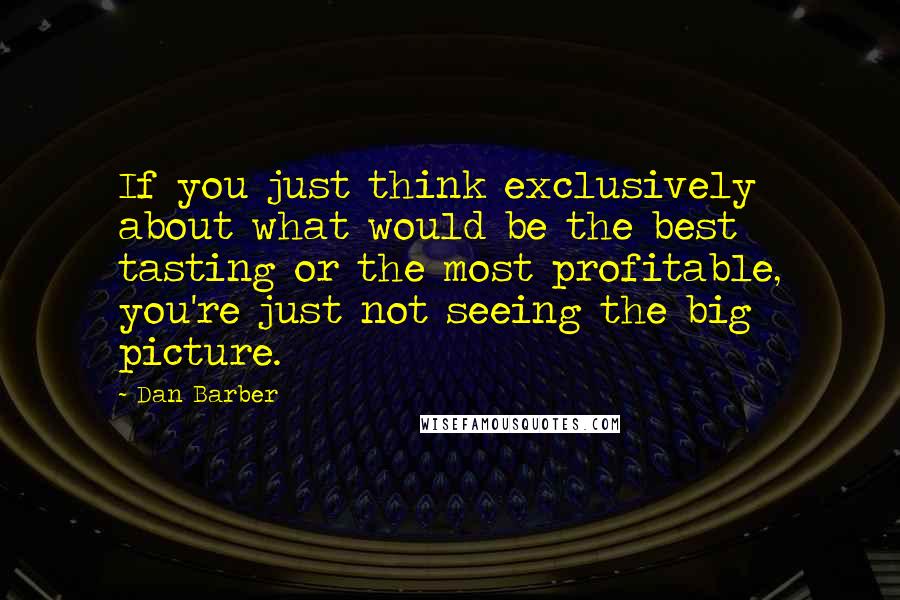 Dan Barber Quotes: If you just think exclusively about what would be the best tasting or the most profitable, you're just not seeing the big picture.