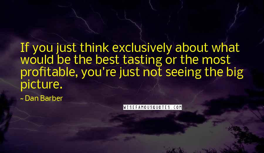 Dan Barber Quotes: If you just think exclusively about what would be the best tasting or the most profitable, you're just not seeing the big picture.