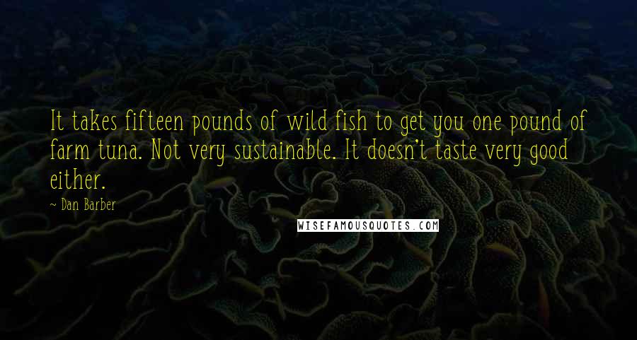 Dan Barber Quotes: It takes fifteen pounds of wild fish to get you one pound of farm tuna. Not very sustainable. It doesn't taste very good either.