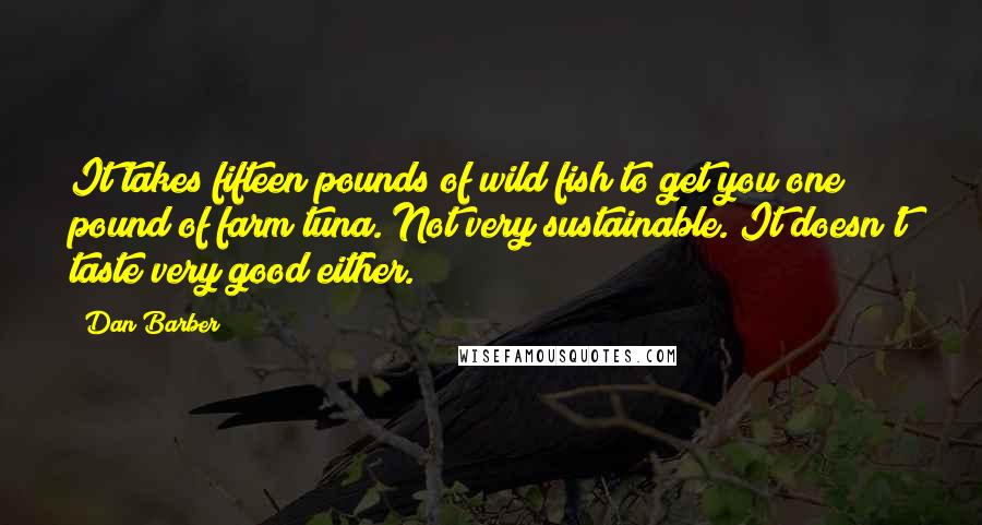 Dan Barber Quotes: It takes fifteen pounds of wild fish to get you one pound of farm tuna. Not very sustainable. It doesn't taste very good either.