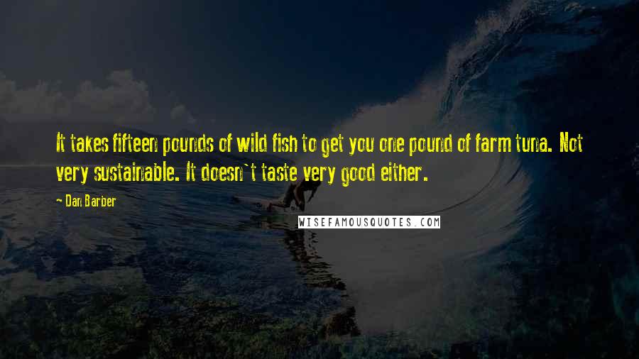 Dan Barber Quotes: It takes fifteen pounds of wild fish to get you one pound of farm tuna. Not very sustainable. It doesn't taste very good either.