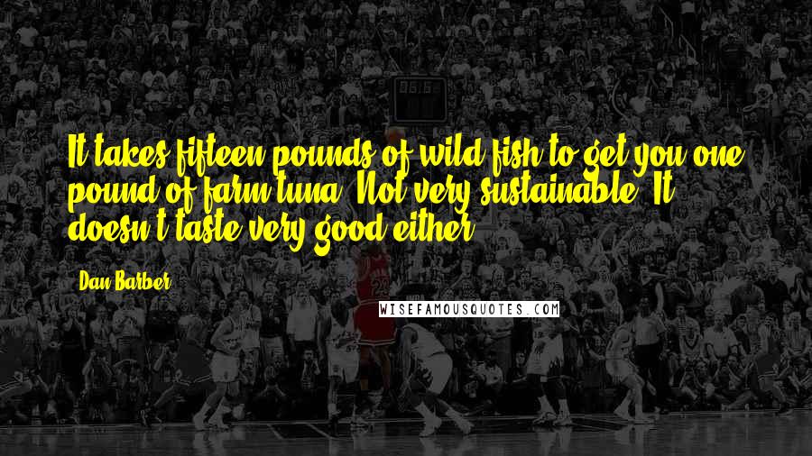 Dan Barber Quotes: It takes fifteen pounds of wild fish to get you one pound of farm tuna. Not very sustainable. It doesn't taste very good either.