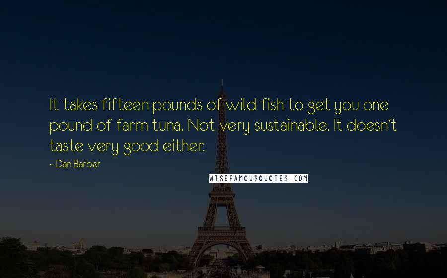 Dan Barber Quotes: It takes fifteen pounds of wild fish to get you one pound of farm tuna. Not very sustainable. It doesn't taste very good either.