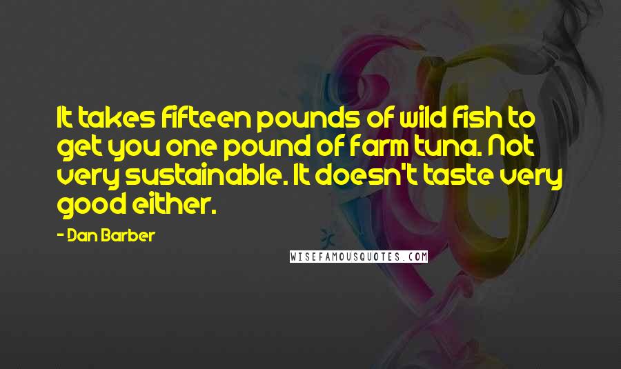 Dan Barber Quotes: It takes fifteen pounds of wild fish to get you one pound of farm tuna. Not very sustainable. It doesn't taste very good either.