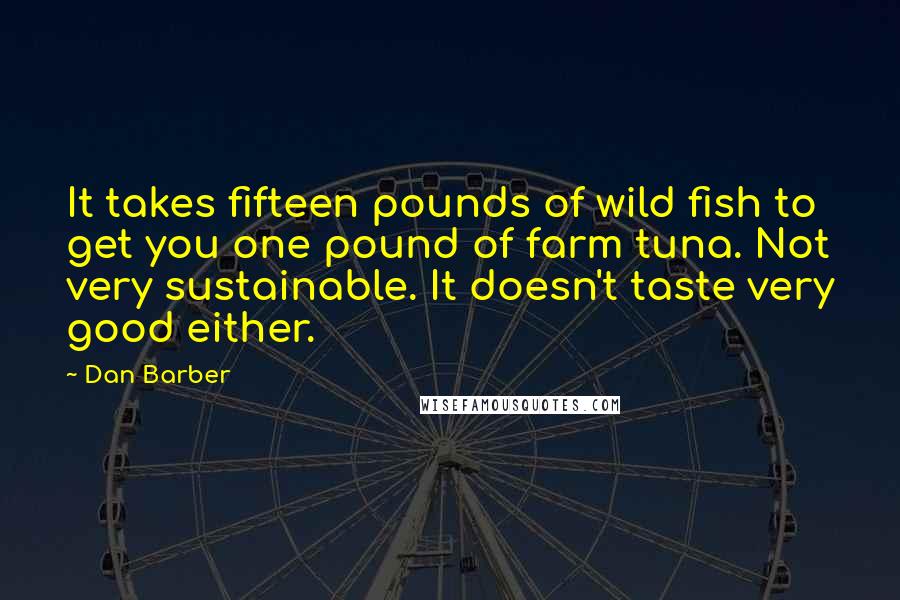 Dan Barber Quotes: It takes fifteen pounds of wild fish to get you one pound of farm tuna. Not very sustainable. It doesn't taste very good either.