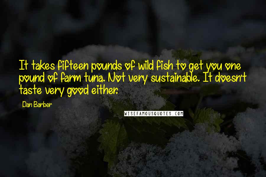 Dan Barber Quotes: It takes fifteen pounds of wild fish to get you one pound of farm tuna. Not very sustainable. It doesn't taste very good either.