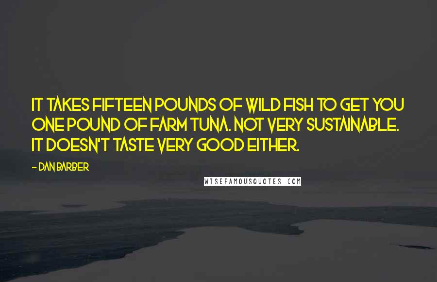 Dan Barber Quotes: It takes fifteen pounds of wild fish to get you one pound of farm tuna. Not very sustainable. It doesn't taste very good either.