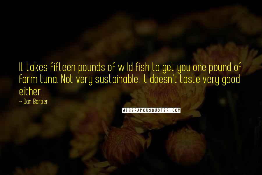 Dan Barber Quotes: It takes fifteen pounds of wild fish to get you one pound of farm tuna. Not very sustainable. It doesn't taste very good either.