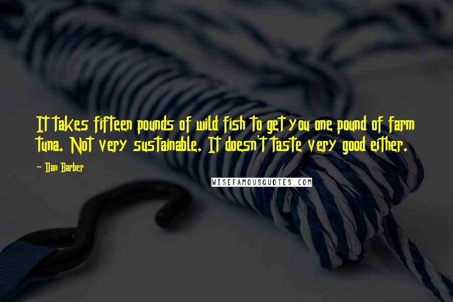 Dan Barber Quotes: It takes fifteen pounds of wild fish to get you one pound of farm tuna. Not very sustainable. It doesn't taste very good either.