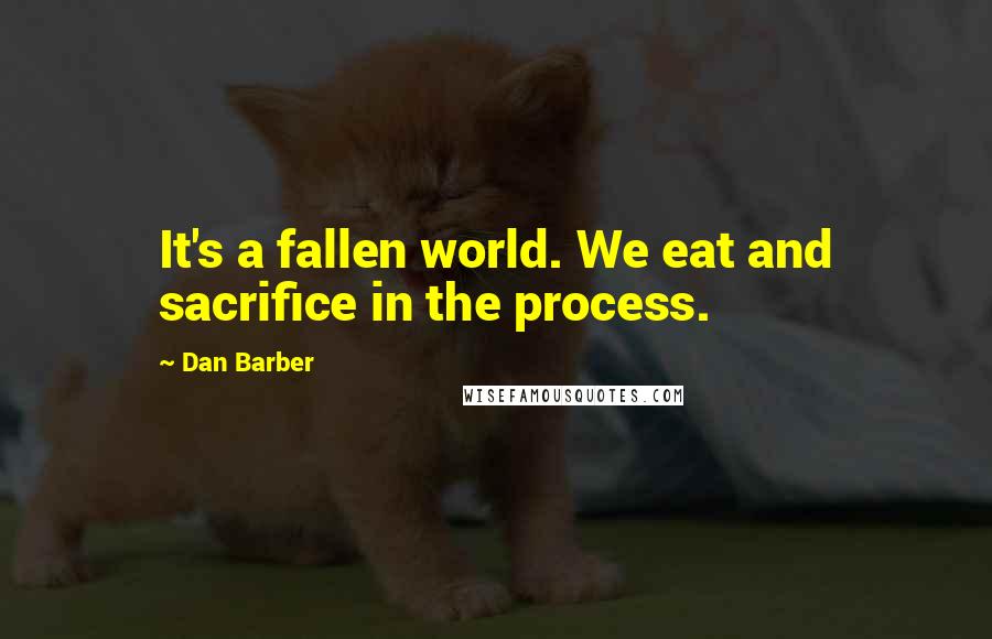 Dan Barber Quotes: It's a fallen world. We eat and sacrifice in the process.