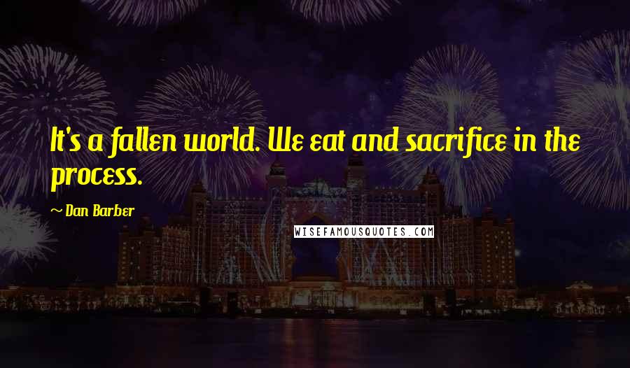 Dan Barber Quotes: It's a fallen world. We eat and sacrifice in the process.
