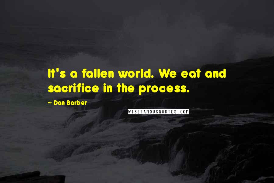 Dan Barber Quotes: It's a fallen world. We eat and sacrifice in the process.