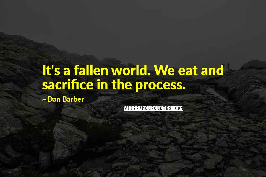 Dan Barber Quotes: It's a fallen world. We eat and sacrifice in the process.