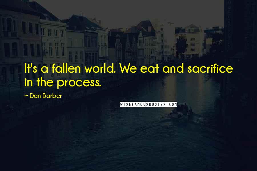Dan Barber Quotes: It's a fallen world. We eat and sacrifice in the process.