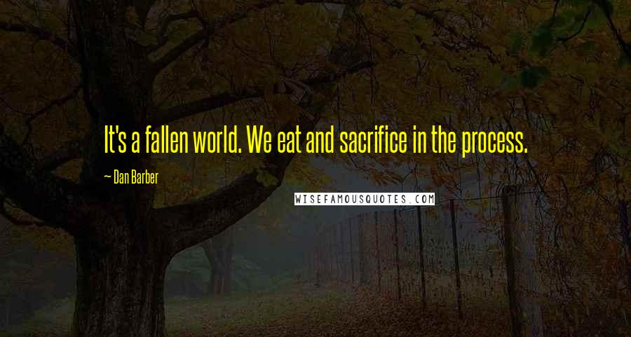 Dan Barber Quotes: It's a fallen world. We eat and sacrifice in the process.