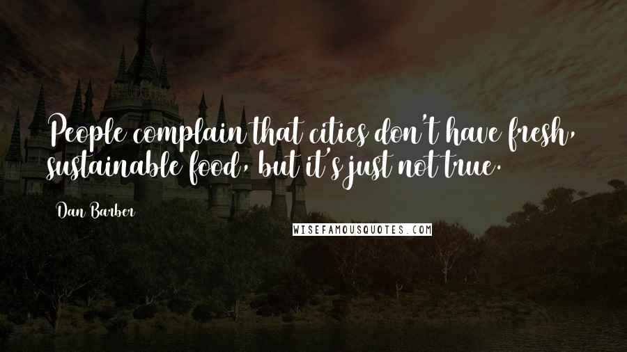 Dan Barber Quotes: People complain that cities don't have fresh, sustainable food, but it's just not true.