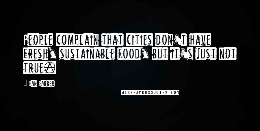 Dan Barber Quotes: People complain that cities don't have fresh, sustainable food, but it's just not true.
