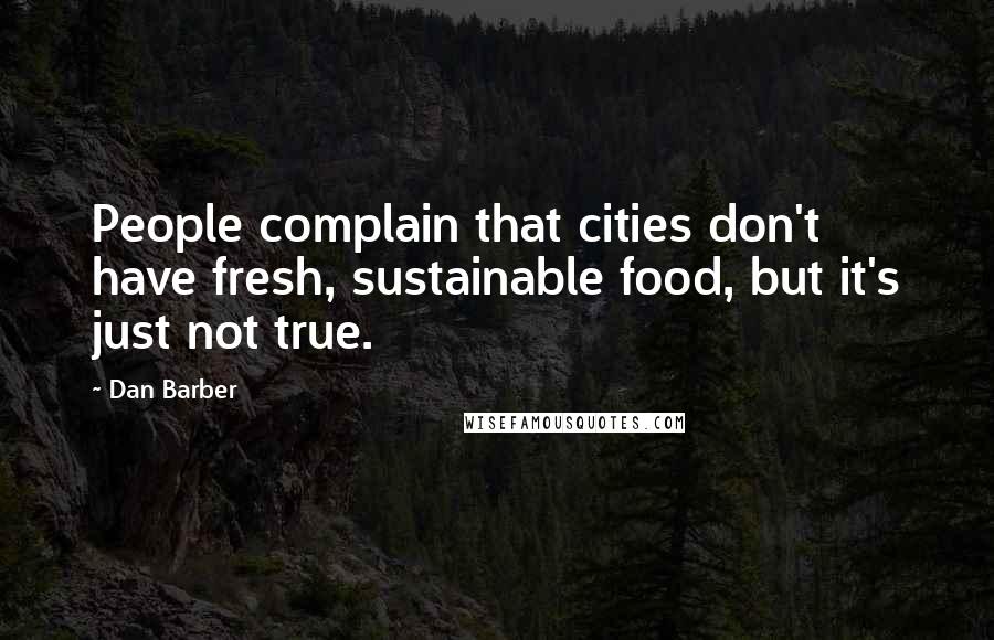 Dan Barber Quotes: People complain that cities don't have fresh, sustainable food, but it's just not true.