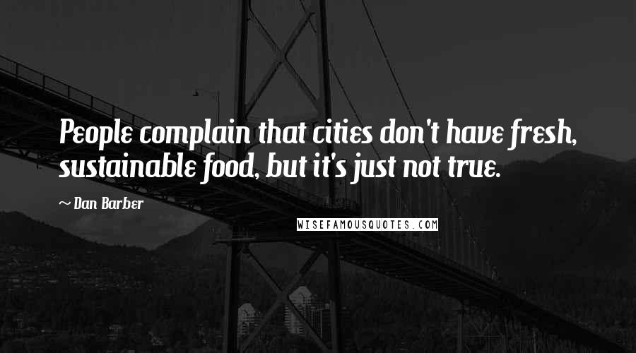 Dan Barber Quotes: People complain that cities don't have fresh, sustainable food, but it's just not true.