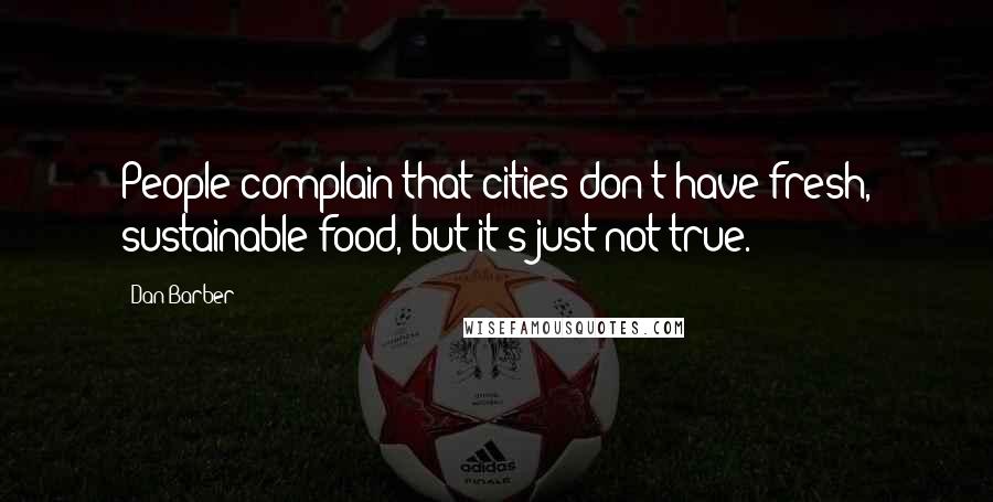 Dan Barber Quotes: People complain that cities don't have fresh, sustainable food, but it's just not true.