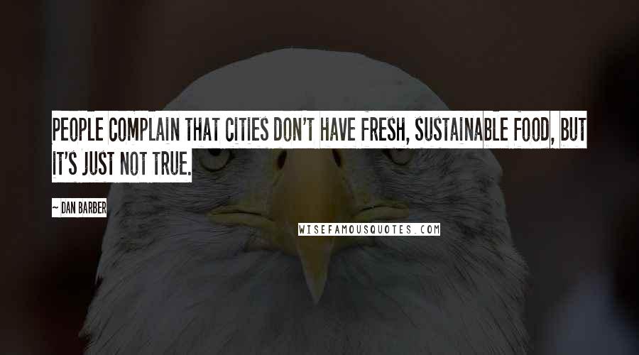 Dan Barber Quotes: People complain that cities don't have fresh, sustainable food, but it's just not true.