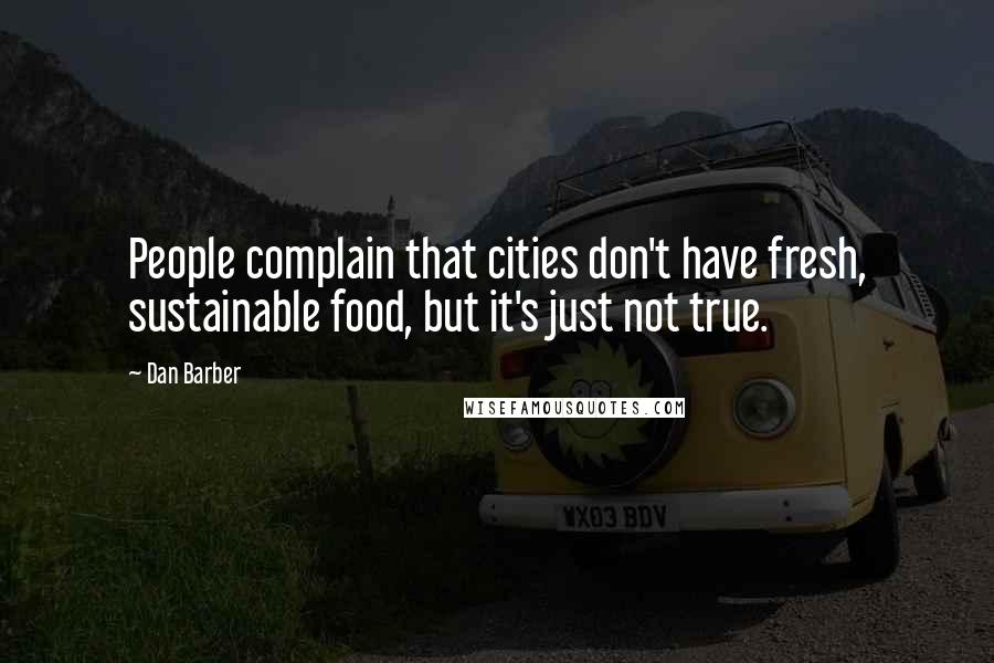 Dan Barber Quotes: People complain that cities don't have fresh, sustainable food, but it's just not true.