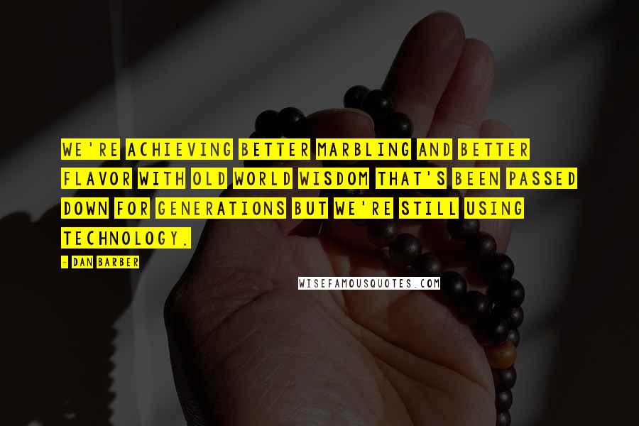 Dan Barber Quotes: We're achieving better marbling and better flavor with old world wisdom that's been passed down for generations but we're still using technology.