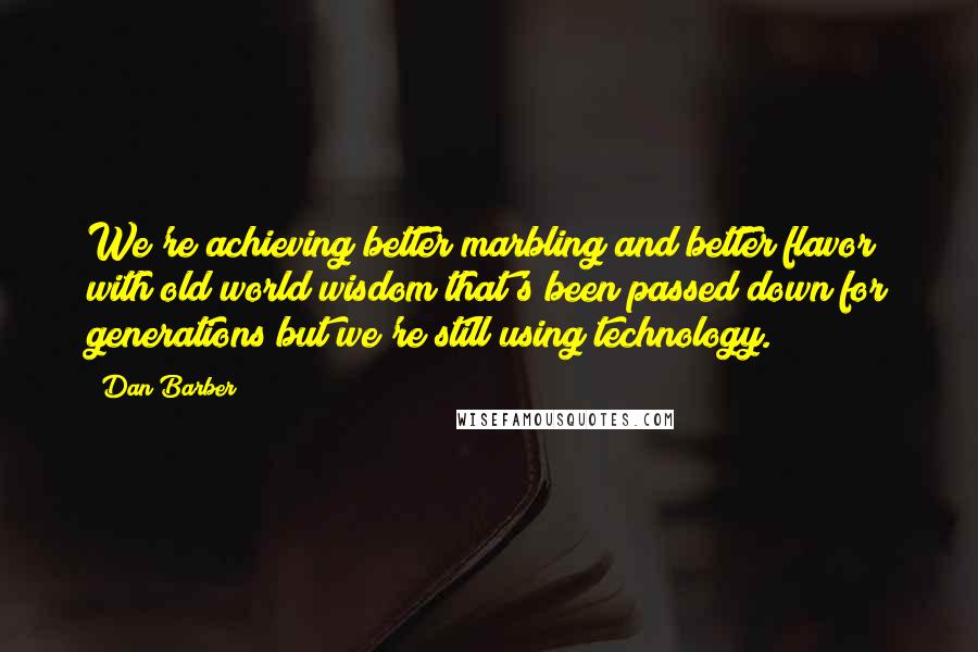 Dan Barber Quotes: We're achieving better marbling and better flavor with old world wisdom that's been passed down for generations but we're still using technology.