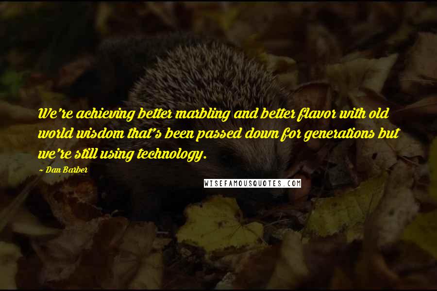Dan Barber Quotes: We're achieving better marbling and better flavor with old world wisdom that's been passed down for generations but we're still using technology.