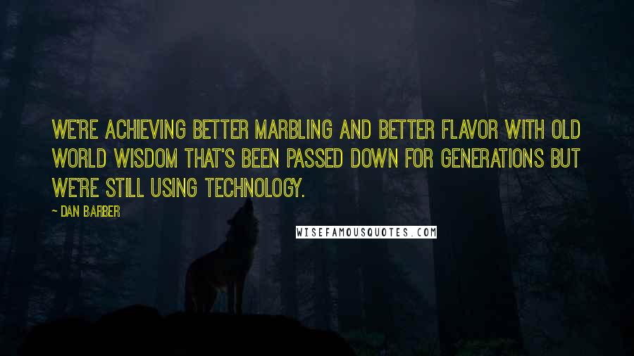 Dan Barber Quotes: We're achieving better marbling and better flavor with old world wisdom that's been passed down for generations but we're still using technology.