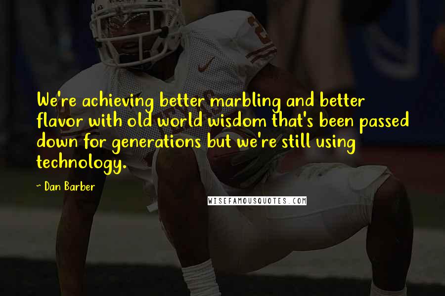 Dan Barber Quotes: We're achieving better marbling and better flavor with old world wisdom that's been passed down for generations but we're still using technology.